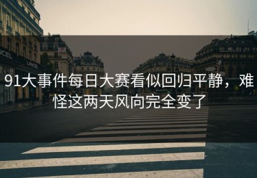 91大事件每日大赛看似回归平静，难怪这两天风向完全变了