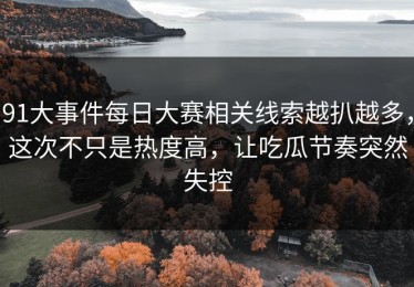 91大事件每日大赛相关线索越扒越多，这次不只是热度高，让吃瓜节奏突然失控
