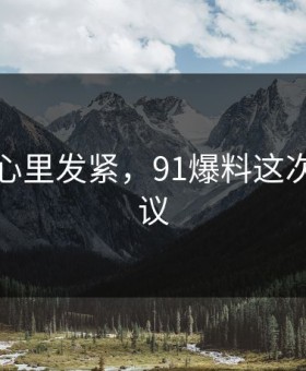 越看越心里发紧，91爆料这次冲上热议