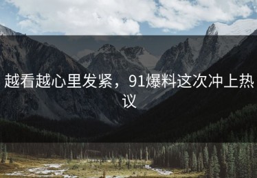 越看越心里发紧，91爆料这次冲上热议