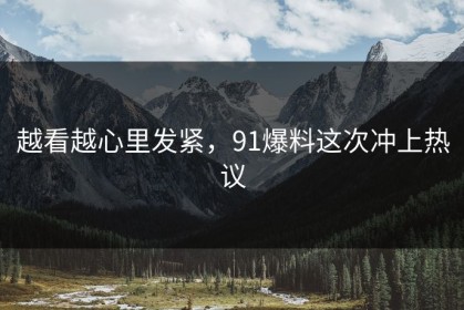 越看越心里发紧，91爆料这次冲上热议