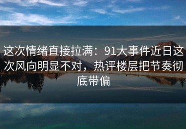 这次情绪直接拉满：91大事件近日这次风向明显不对，热评楼层把节奏彻底带偏