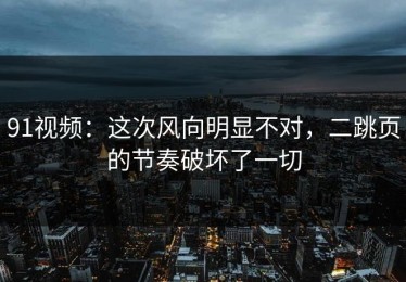 91视频：这次风向明显不对，二跳页的节奏破坏了一切