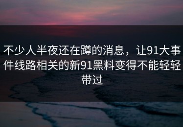 不少人半夜还在蹲的消息，让91大事件线路相关的新91黑料变得不能轻轻带过