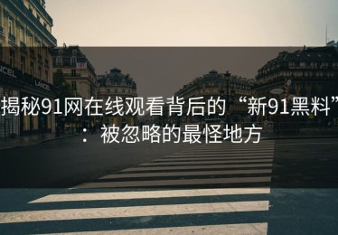 揭秘91网在线观看背后的“新91黑料”：被忽略的最怪地方