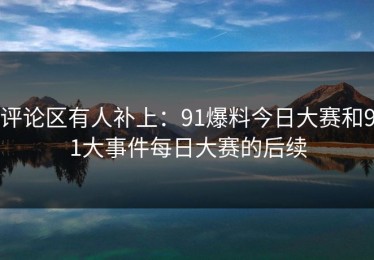 评论区有人补上：91爆料今日大赛和91大事件每日大赛的后续