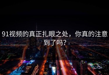 91视频的真正扎眼之处，你真的注意到了吗？