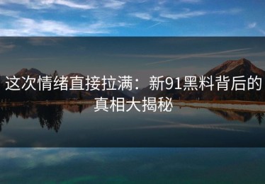 这次情绪直接拉满：新91黑料背后的真相大揭秘