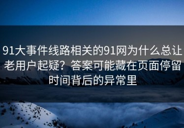 91大事件线路相关的91网为什么总让老用户起疑？答案可能藏在页面停留时间背后的异常里
