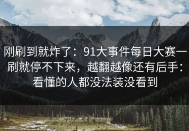 刚刷到就炸了：91大事件每日大赛一刷就停不下来，越翻越像还有后手：看懂的人都没法装没看到
