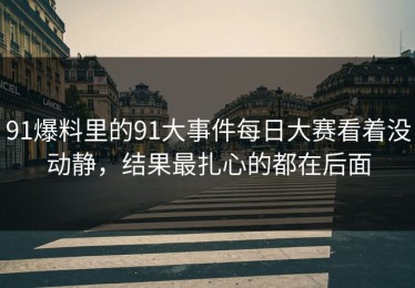 91爆料里的91大事件每日大赛看着没动静，结果最扎心的都在后面