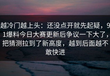 越冷门越上头：还没点开就先起疑，91爆料今日大赛更新后争议一下大了，把猜测拉到了新高度，越到后面越不敢快进