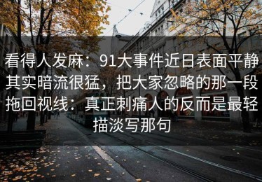 看得人发麻：91大事件近日表面平静其实暗流很猛，把大家忽略的那一段拖回视线：真正刺痛人的反而是最轻描淡写那句