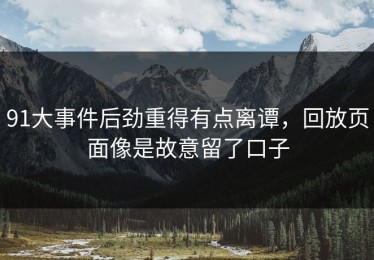 91大事件后劲重得有点离谭，回放页面像是故意留了口子