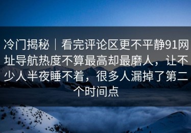 冷门揭秘｜看完评论区更不平静91网址导航热度不算最高却最磨人，让不少人半夜睡不着，很多人漏掉了第二个时间点