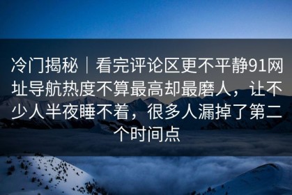冷门揭秘｜看完评论区更不平静91网址导航热度不算最高却最磨人，让不少人半夜睡不着，很多人漏掉了第二个时间点