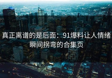 真正离谱的是后面：91爆料让人情绪瞬间拐弯的合集页