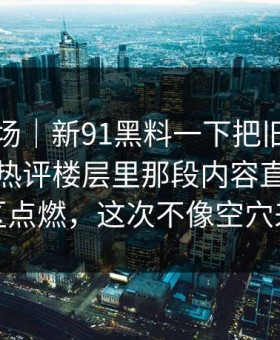 吃瓜现场｜新91黑料一下把旧帖也带火了，热评楼层里那段内容直接把讨论区点燃，这次不像空穴来风