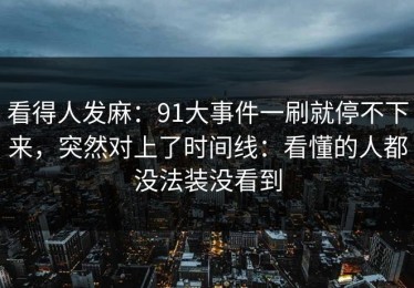 看得人发麻：91大事件一刷就停不下来，突然对上了时间线：看懂的人都没法装没看到