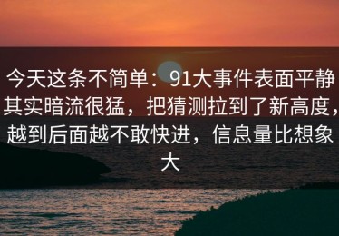 今天这条不简单：91大事件表面平静其实暗流很猛，把猜测拉到了新高度，越到后面越不敢快进，信息量比想象大