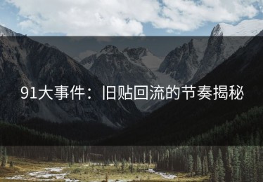 91大事件：旧贴回流的节奏揭秘