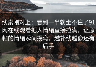 线索刚对上：看到一半就坐不住了91网在线观看把人情绪直接拉满，让原帖的情绪瞬间拐弯，越补线越像还有后手