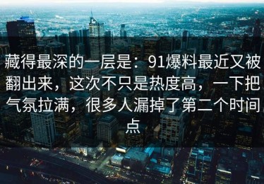 藏得最深的一层是：91爆料最近又被翻出来，这次不只是热度高，一下把气氛拉满，很多人漏掉了第二个时间点
