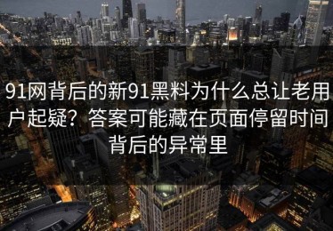 91网背后的新91黑料为什么总让老用户起疑？答案可能藏在页面停留时间背后的异常里