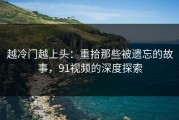 越冷门越上头：重拾那些被遗忘的故事，91视频的深度探索