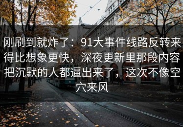 刚刷到就炸了：91大事件线路反转来得比想象更快，深夜更新里那段内容把沉默的人都逼出来了，这次不像空穴来风