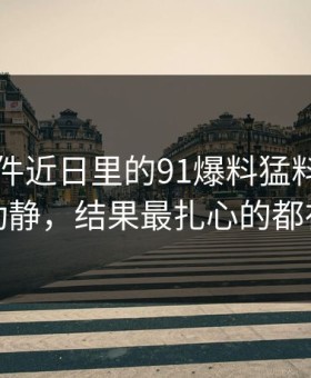 91大事件近日里的91爆料猛料吃瓜看着没动静，结果最扎心的都在后面