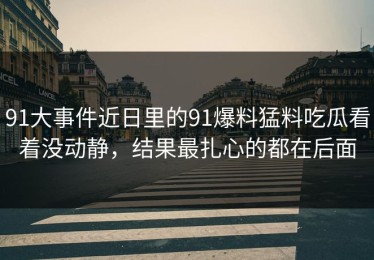91大事件近日里的91爆料猛料吃瓜看着没动静，结果最扎心的都在后面