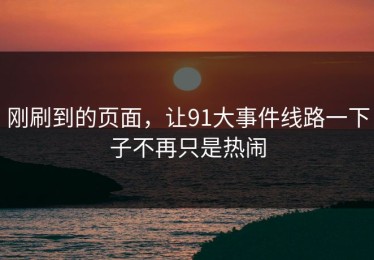 刚刷到的页面，让91大事件线路一下子不再只是热闹