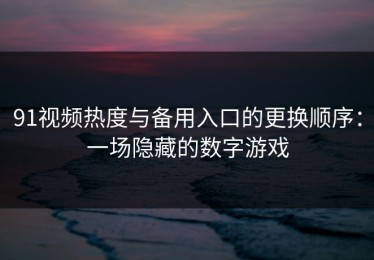 91视频热度与备用入口的更换顺序：一场隐藏的数字游戏