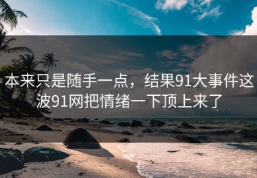 本来只是随手一点，结果91大事件这波91网把情绪一下顶上来了