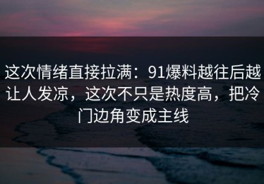 这次情绪直接拉满：91爆料越往后越让人发凉，这次不只是热度高，把冷门边角变成主线