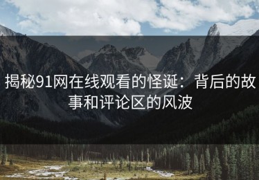 揭秘91网在线观看的怪诞：背后的故事和评论区的风波