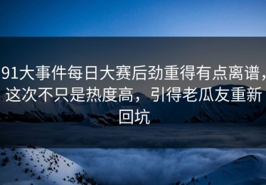 91大事件每日大赛后劲重得有点离谱，这次不只是热度高，引得老瓜友重新回坑