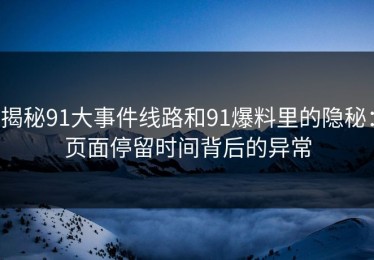 揭秘91大事件线路和91爆料里的隐秘：页面停留时间背后的异常