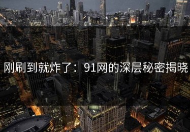 刚刷到就炸了：91网的深层秘密揭晓