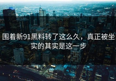 围着新91黑料转了这么久，真正被坐实的其实是这一步