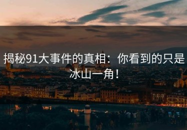 揭秘91大事件的真相：你看到的只是冰山一角！
