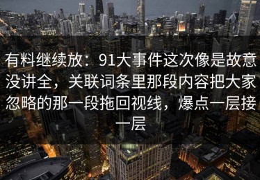 有料继续放：91大事件这次像是故意没讲全，关联词条里那段内容把大家忽略的那一段拖回视线，爆点一层接一层