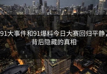 91大事件和91爆料今日大赛回归平静，背后隐藏的真相