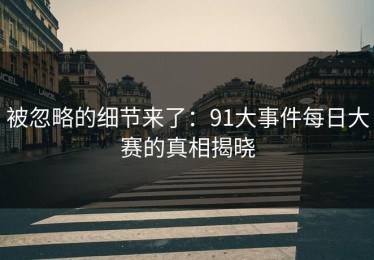 被忽略的细节来了：91大事件每日大赛的真相揭晓