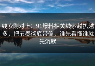 线索刚对上：91爆料相关线索越扒越多，把节奏彻底带偏，谁先看懂谁就先沉默