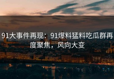 91大事件再现：91爆料猛料吃瓜群再度聚焦，风向大变