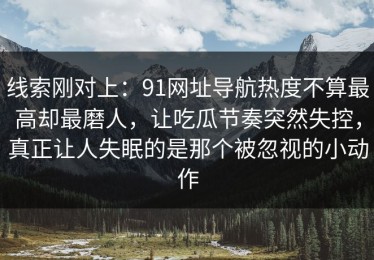 线索刚对上：91网址导航热度不算最高却最磨人，让吃瓜节奏突然失控，真正让人失眠的是那个被忽视的小动作