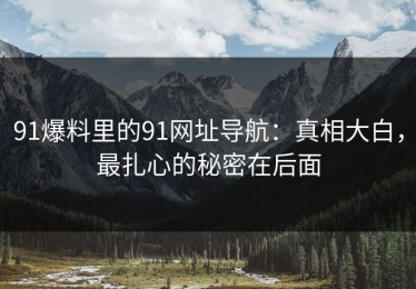 91爆料里的91网址导航：真相大白，最扎心的秘密在后面