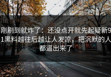 刚刷到就炸了：还没点开就先起疑新91黑料越往后越让人发凉，把沉默的人都逼出来了